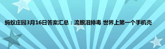 蚂蚁庄园3月16日答案汇总：流眼泪排毒 世界上第一个手机壳