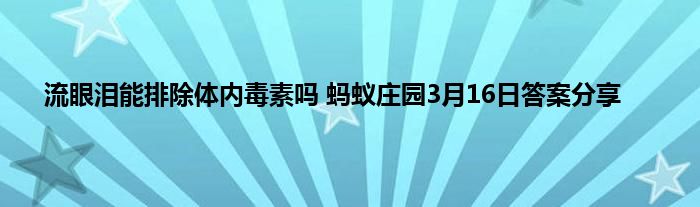 流眼泪能排除体内毒素吗 蚂蚁庄园3月16日答案分享