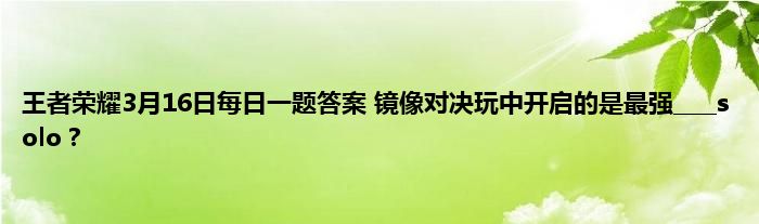 王者荣耀3月16日每日一题答案 镜像对决玩中开启的是最强____solo？