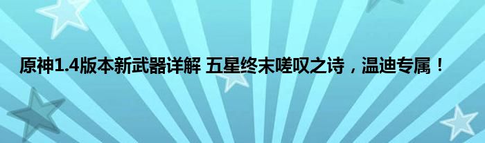 原神1.4版本新武器详解 五星终末嗟叹之诗，温迪专属！