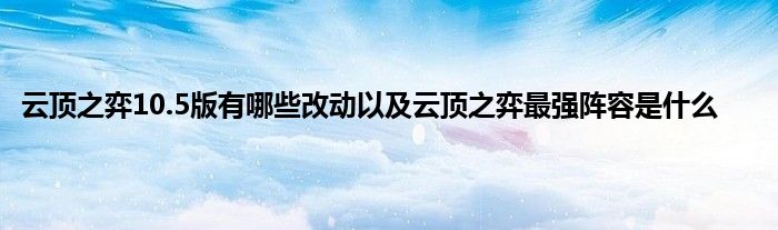 云顶之弈10.5版有哪些改动以及云顶之弈最强阵容是什么