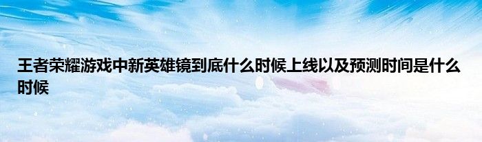 王者荣耀游戏中新英雄镜到底什么时候上线以及预测时间是什么时候