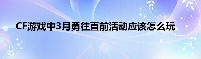 CF游戏中3月勇往直前活动应该怎么玩