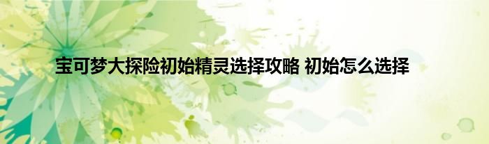 宝可梦大探险初始精灵选择攻略 初始怎么选择