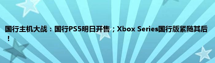 国行主机大战：国行PS5明日开售；Xbox Series国行版紧随其后！