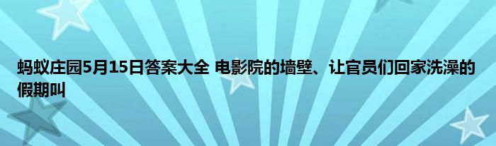 蚂蚁庄园5月15日答案大全 电影院的墙壁、让官员们回家洗澡的假期叫