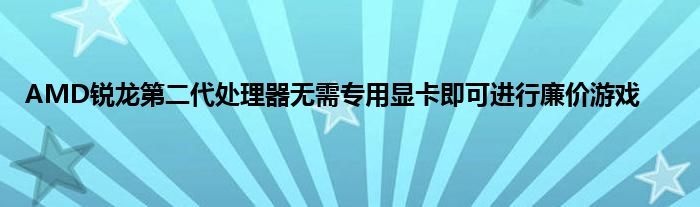 AMD锐龙第二代处理器无需专用显卡即可进行廉价游戏