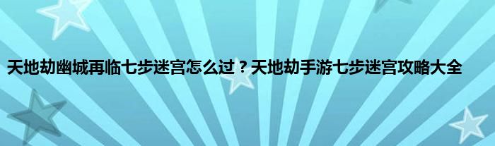 天地劫幽城再临七步迷宫怎么过？天地劫手游七步迷宫攻略大全