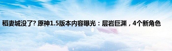 稻妻城没了? 原神1.5版本内容曝光：层岩巨渊，4个新角色