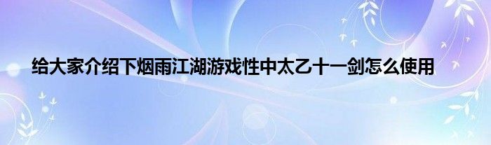 给大家介绍下烟雨江湖游戏性中太乙十一剑怎么使用