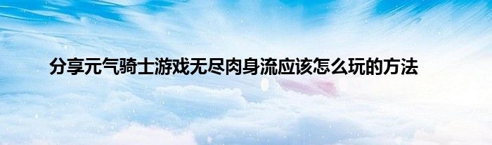 分享元气骑士游戏无尽肉身流应该怎么玩的方法