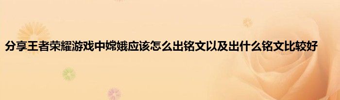 分享王者荣耀游戏中嫦娥应该怎么出铭文以及出什么铭文比较好