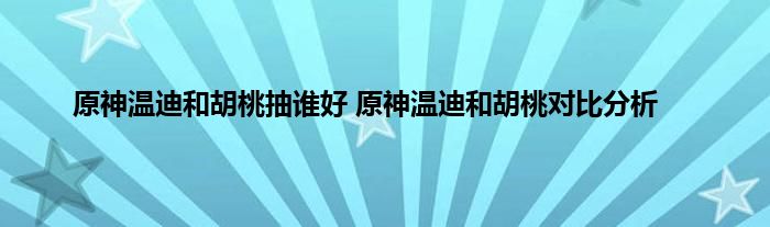 原神温迪和胡桃抽谁好 原神温迪和胡桃对比分析