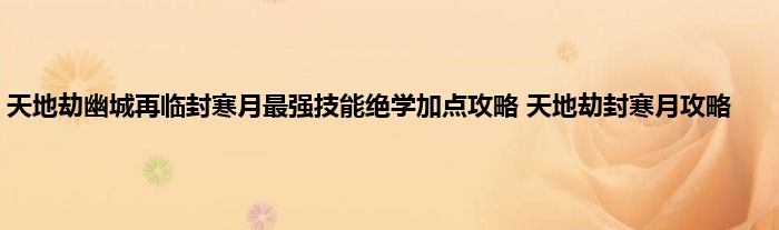 天地劫幽城再临封寒月最强技能绝学加点攻略 天地劫封寒月攻略