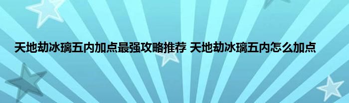 天地劫冰璃五内加点最强攻略推荐 天地劫冰璃五内怎么加点