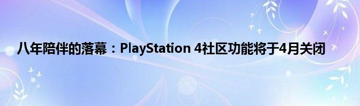 八年陪伴的落幕：PlayStation 4社区功能将于4月关闭