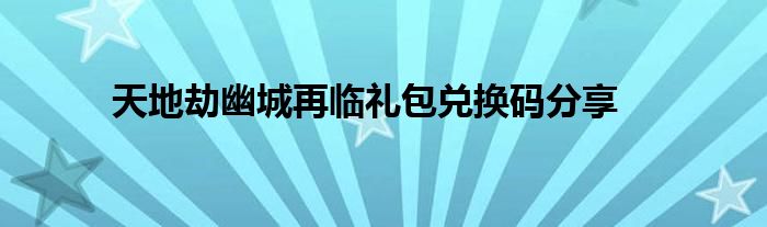 天地劫幽城再临礼包兑换码分享