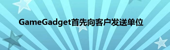 GameGadget首先向客户发送单位