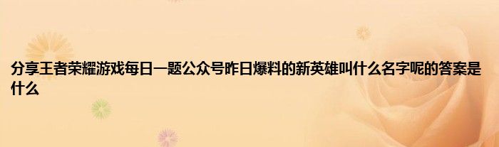 分享王者荣耀游戏每日一题公众号昨日爆料的新英雄叫什么名字呢的答案是什么