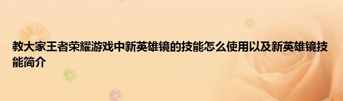 教大家王者荣耀游戏中新英雄镜的技能怎么使用以及新英雄镜技能简介