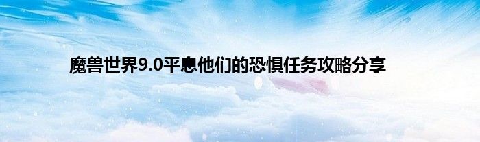 魔兽世界9.0平息他们的恐惧任务攻略分享