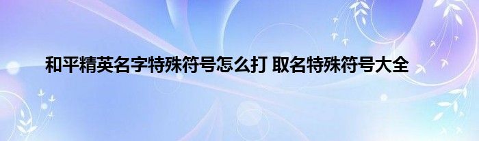 和平精英名字特殊符号怎么打 取名特殊符号大全