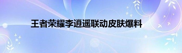 王者荣耀李逍遥联动皮肤爆料