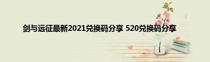 剑与远征最新2021兑换码分享 520兑换码分享