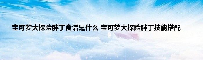 宝可梦大探险胖丁食谱是什么 宝可梦大探险胖丁技能搭配