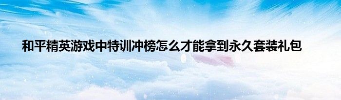 和平精英游戏中特训冲榜怎么才能拿到永久套装礼包