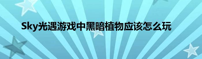 Sky光遇游戏中黑暗植物应该怎么玩