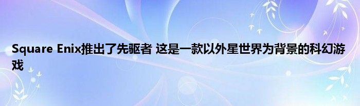 Square Enix推出了先驱者 这是一款以外星世界为背景的科幻游戏