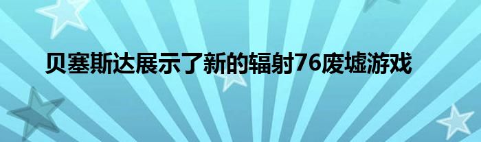 贝塞斯达展示了新的辐射76废墟游戏