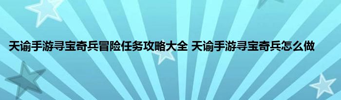 天谕手游寻宝奇兵冒险任务攻略大全 天谕手游寻宝奇兵怎么做