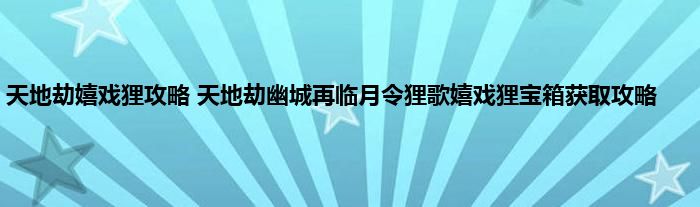 天地劫嬉戏狸攻略 天地劫幽城再临月令狸歌嬉戏狸宝箱获取攻略