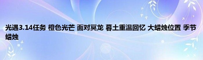 光遇3.14任务 橙色光芒 面对冥龙 暮土重温回忆 大蜡烛位置 季节蜡烛