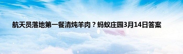 航天员落地第一餐清炖羊肉？蚂蚁庄园3月14日答案