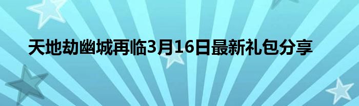 天地劫幽城再临3月16日最新礼包分享