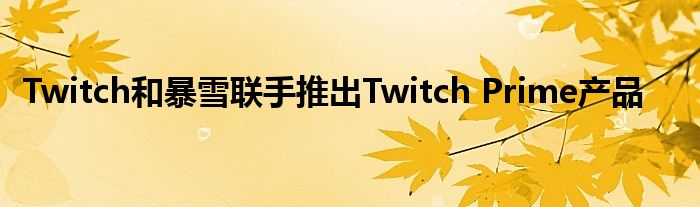 Twitch和暴雪联手推出Twitch Prime产品