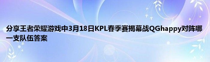 分享王者荣耀游戏中3月18日KPL春季赛揭幕战QGhappy对阵哪一支队伍答案