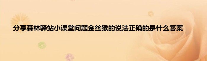 分享森林驿站小课堂问题金丝猴的说法正确的是什么答案