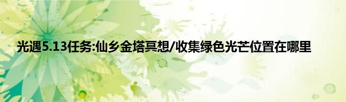 光遇5.13任务:仙乡金塔冥想/收集绿色光芒位置在哪里