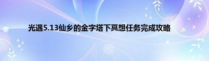 光遇5.13仙乡的金字塔下冥想任务完成攻略