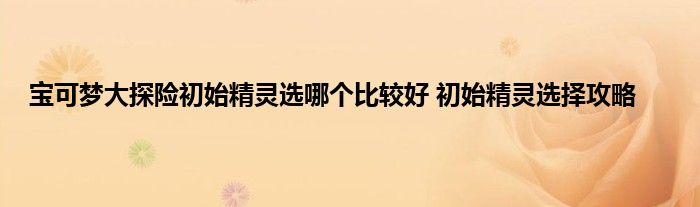 宝可梦大探险初始精灵选哪个比较好 初始精灵选择攻略