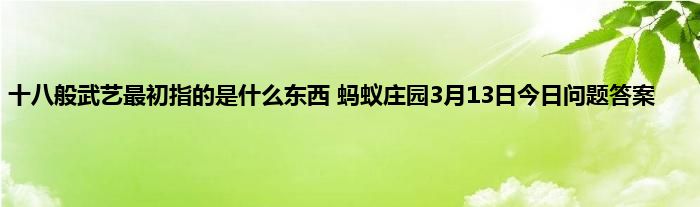 十八般武艺最初指的是什么东西 蚂蚁庄园3月13日今日问题答案