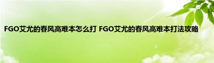 FGO艾尤的春风高难本怎么打 FGO艾尤的春风高难本打法攻略