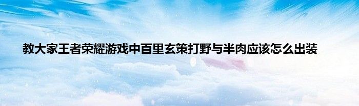 教大家王者荣耀游戏中百里玄策打野与半肉应该怎么出装