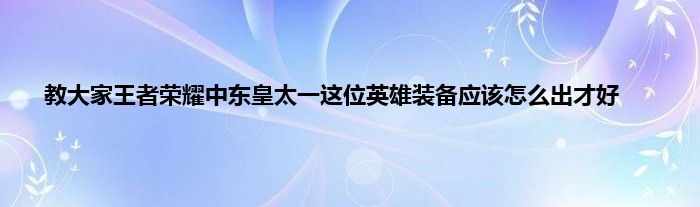 教大家王者荣耀中东皇太一这位英雄装备应该怎么出才好