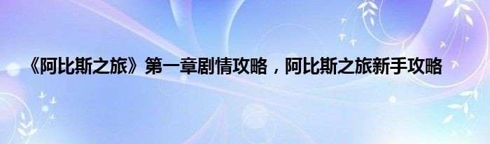 《阿比斯之旅》第一章剧情攻略，阿比斯之旅新手攻略