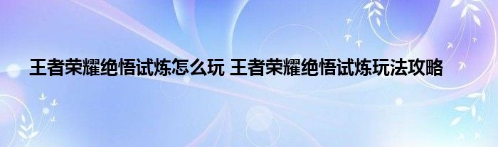 王者荣耀绝悟试炼怎么玩 王者荣耀绝悟试炼玩法攻略